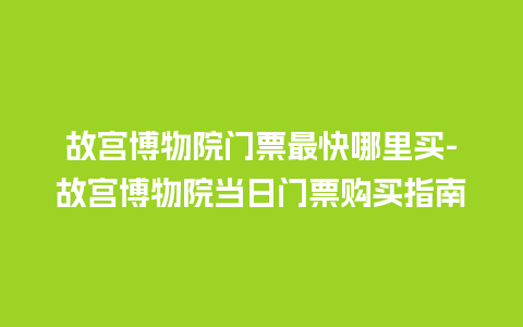 故宫博物院门票最快哪里买-故宫博物院当日门票购买指南