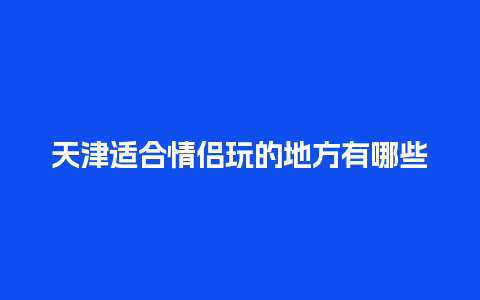 天津适合情侣玩的地方有哪些