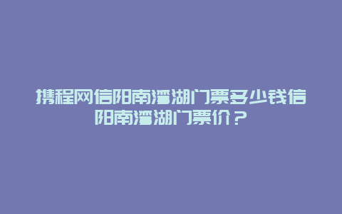 携程网信阳南湾湖门票多少钱信阳南湾湖门票价？