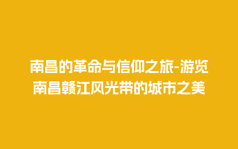 南昌的革命与信仰之旅-游览南昌赣江风光带的城市之美