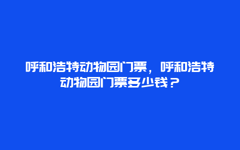 呼和浩特动物园门票，呼和浩特动物园门票多少钱？