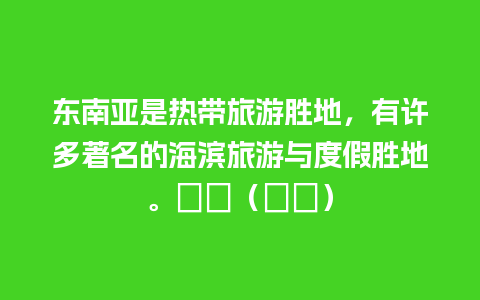 东南亚是热带旅游胜地，有许多著名的海滨旅游与度假胜地。　　（　　）