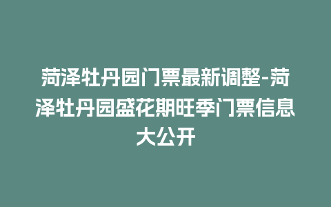 菏泽牡丹园门票最新调整-菏泽牡丹园盛花期旺季门票信息大公开