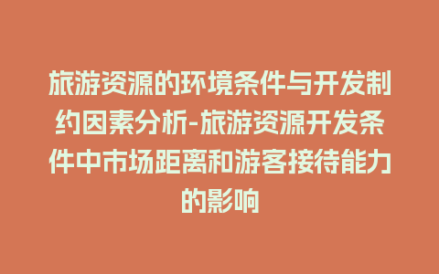 旅游资源的环境条件与开发制约因素分析-旅游资源开发条件中市场距离和游客接待能力的影响