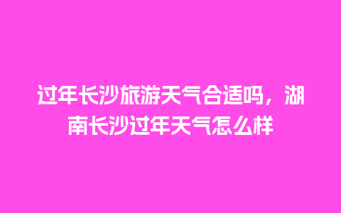 过年长沙旅游天气合适吗，湖南长沙过年天气怎么样