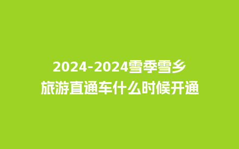 2024-2024雪季雪乡旅游直通车什么时候开通