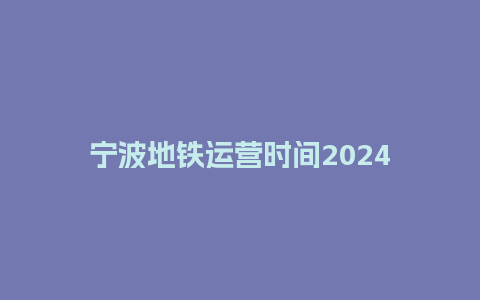 宁波地铁运营时间2024