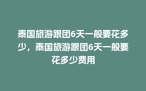 泰国旅游跟团6天一般要花多少，泰国旅游跟团6天一般要花多少费用