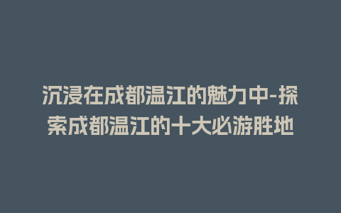 沉浸在成都温江的魅力中-探索成都温江的十大必游胜地