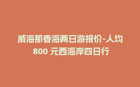 威海那香海两日游报价-人均 800 元西海岸四日行