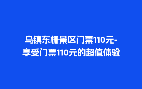 乌镇东栅景区门票110元-享受门票110元的超值体验