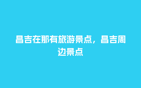 昌吉在那有旅游景点，昌吉周边景点