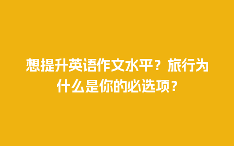 想提升英语作文水平？旅行为什么是你的必选项？