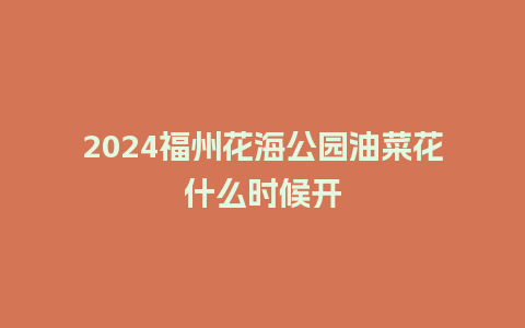 2024福州花海公园油菜花什么时候开