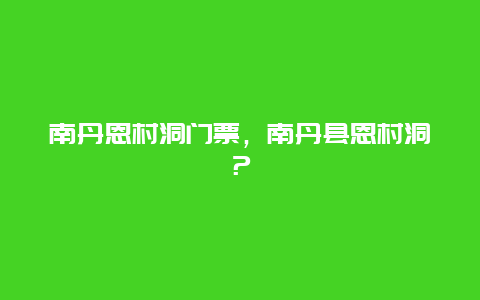 南丹恩村洞门票，南丹县恩村洞？