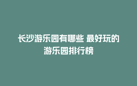 长沙游乐园有哪些 最好玩的游乐园排行榜