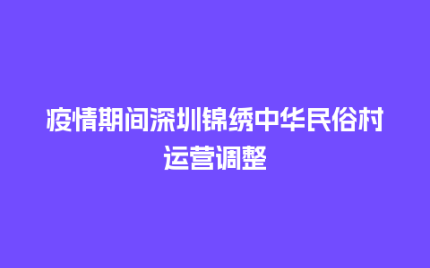 疫情期间深圳锦绣中华民俗村运营调整