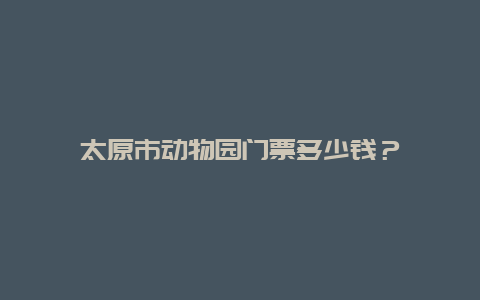 太原市动物园门票多少钱？