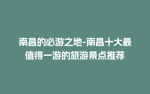 南昌的必游之地-南昌十大最值得一游的旅游景点推荐