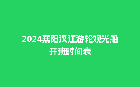 2024襄阳汉江游轮观光船开班时间表