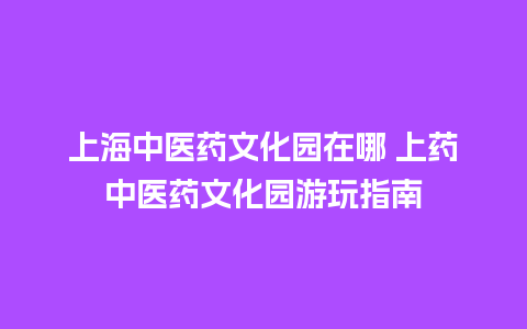 上海中医药文化园在哪 上药中医药文化园游玩指南