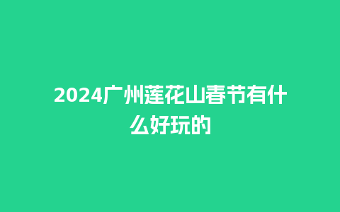 2024广州莲花山春节有什么好玩的