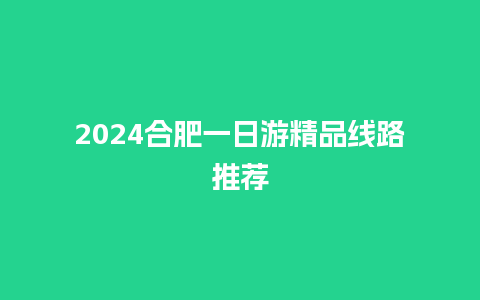 2024合肥一日游精品线路推荐