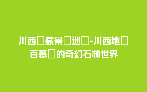 川西寶藏景點巡禮-川西地質百慕達的奇幻石林世界