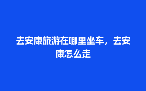 去安康旅游在哪里坐车，去安康怎么走