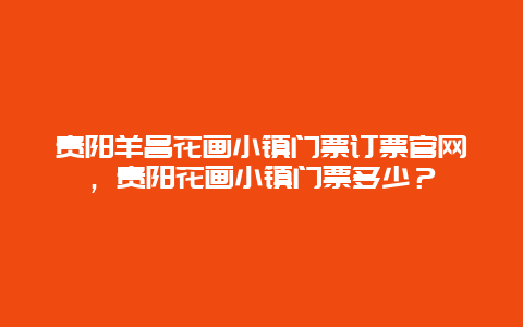 贵阳羊昌花画小镇门票订票官网，贵阳花画小镇门票多少？