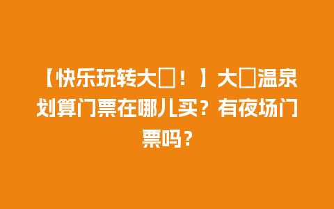 【快乐玩转大汖！】大汖温泉划算门票在哪儿买？有夜场门票吗？