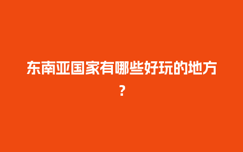 东南亚国家有哪些好玩的地方？