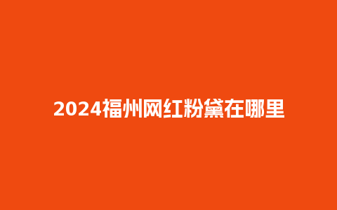 2024福州网红粉黛在哪里