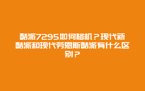 酷派7295如何格机？现代新酷派和现代劳恩斯酷派有什么区别？