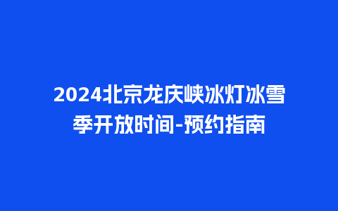 2024北京龙庆峡冰灯冰雪季开放时间-预约指南