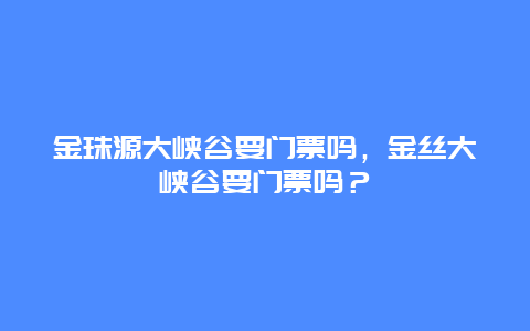 金珠源大峡谷要门票吗，金丝大峡谷要门票吗？