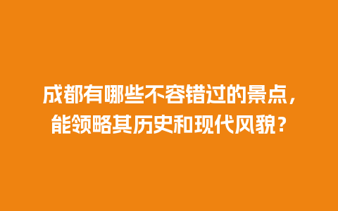 成都有哪些不容错过的景点，能领略其历史和现代风貌？