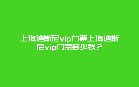 上海迪斯尼vip门票上海迪斯尼vip门票多少钱？