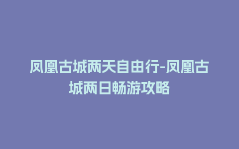 凤凰古城两天自由行-凤凰古城两日畅游攻略