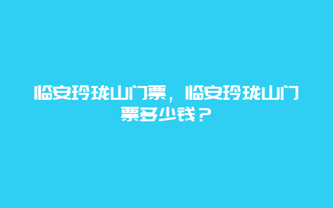 临安玲珑山门票，临安玲珑山门票多少钱？