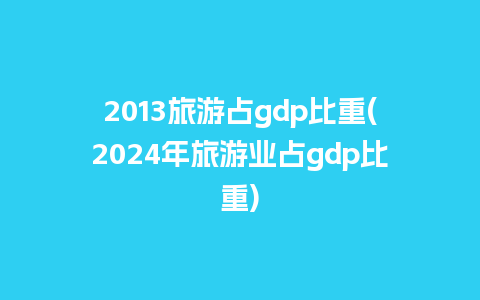 2013旅游占gdp比重(2024年旅游业占gdp比重)