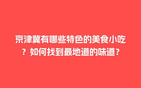 京津冀有哪些特色的美食小吃？如何找到最地道的味道？