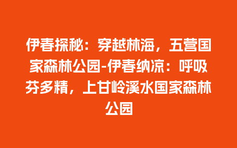 伊春探秘：穿越林海，五营国家森林公园-伊春纳凉：呼吸芬多精，上甘岭溪水国家森林公园