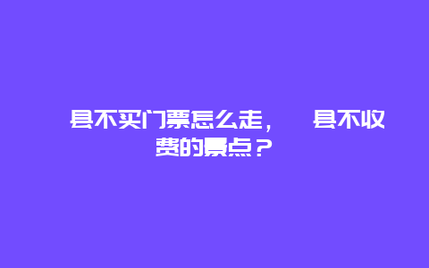 歙县不买门票怎么走，歙县不收费的景点？