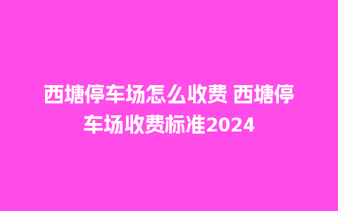 西塘停车场怎么收费 西塘停车场收费标准2024