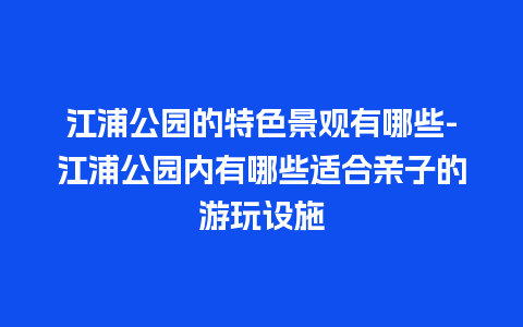 江浦公园的特色景观有哪些-江浦公园内有哪些适合亲子的游玩设施