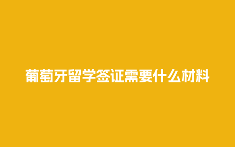 葡萄牙留学签证需要什么材料