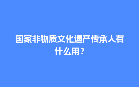 国家非物质文化遗产传承人有什么用？