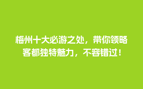 梅州十大必游之处，带你领略客都独特魅力，不容错过！