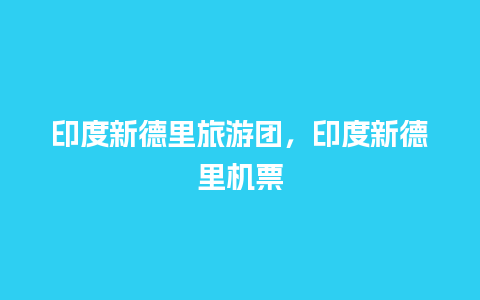 印度新德里旅游团，印度新德里机票